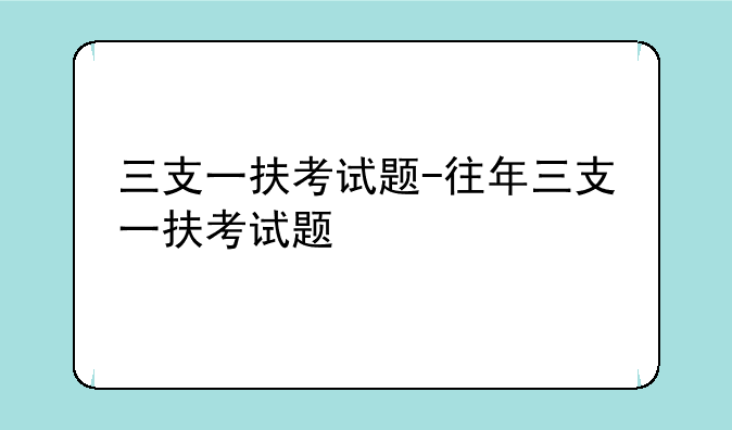 三支一扶考试题-往年三支一扶考试题