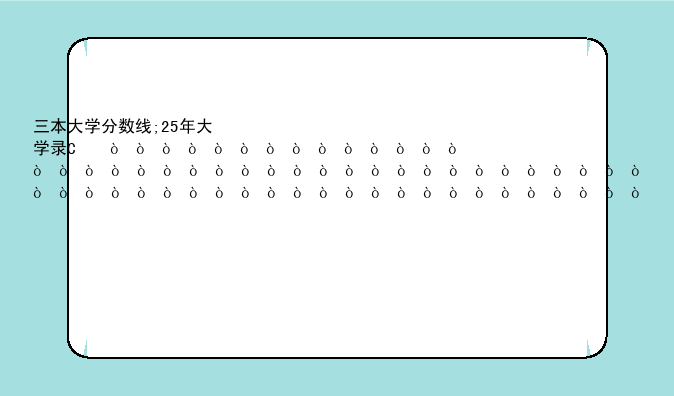 三本大学分数线;25年大学录取分数线
