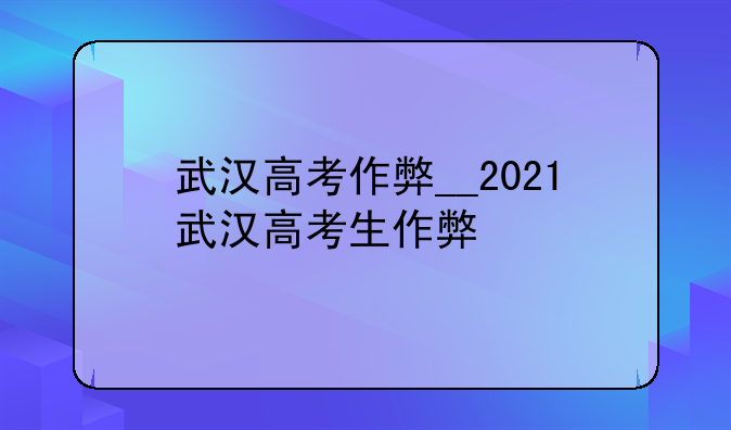 武汉高考作弊__2021武汉高考生作弊