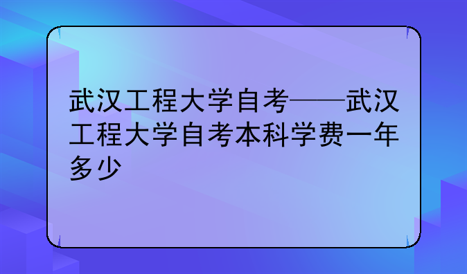 武汉工程大学自考——武汉工程大学自考本科学费一年多少