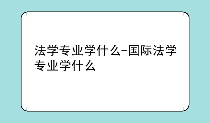 法学专业学什么-国际法学专业学什么
