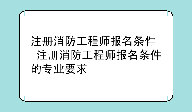 注册消防工程师报名条件__注册消防工程师报名条件的专业要求