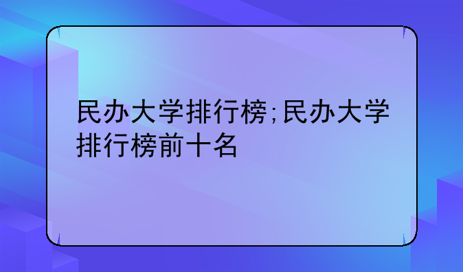 民办大学排行榜;民办大学排行榜前十名