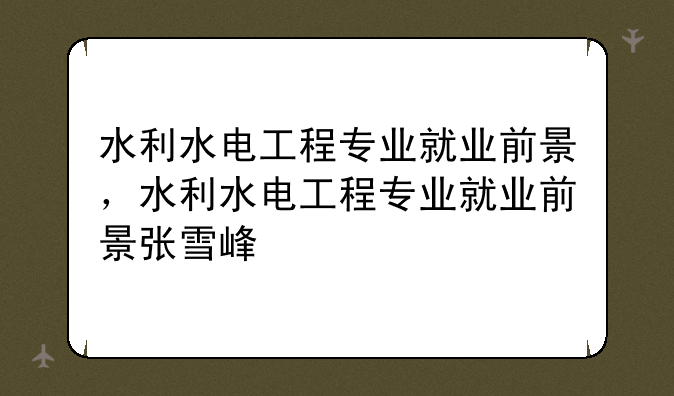 水利水电工程专业就业前景，水利水电工程专业就业前景张雪峰