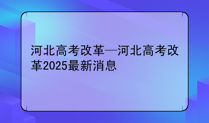 河北高考改革—河北高考改革2025最新消息