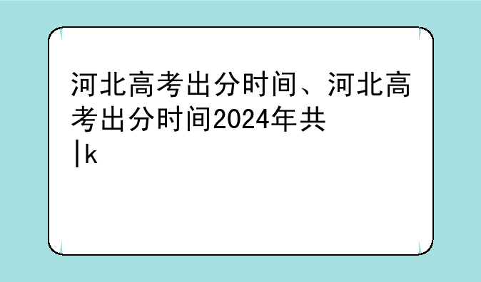 河北高考出分时间、河北高考出分时间2024年具体时间