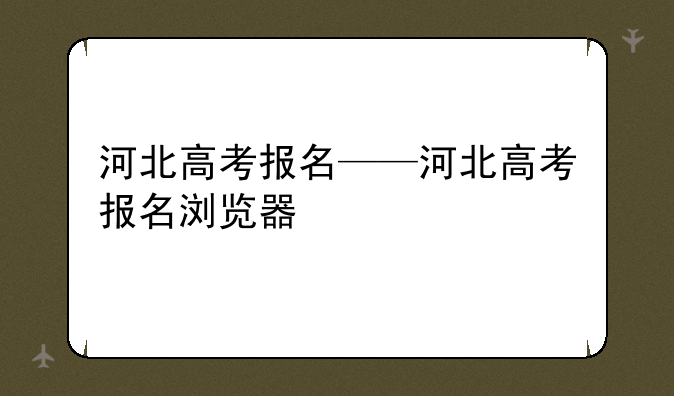 河北高考报名——河北高考报名浏览器