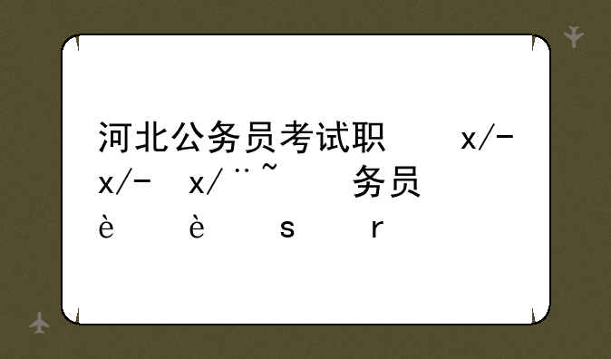 河北公务员考试职位表~河北省公务员招考岗位