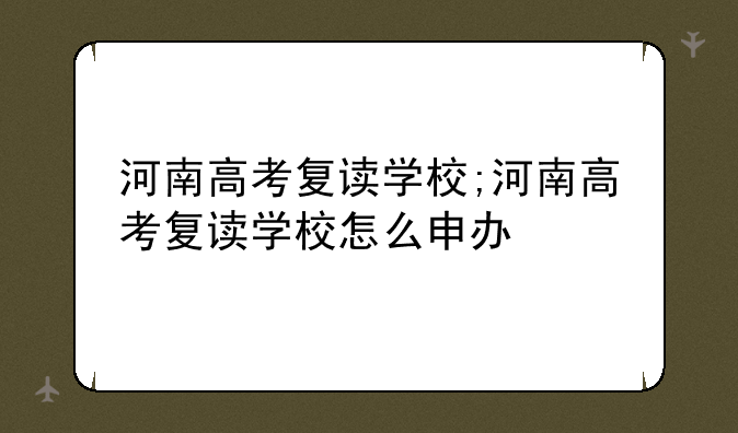 河南高考复读学校;河南高考复读学校怎么申办