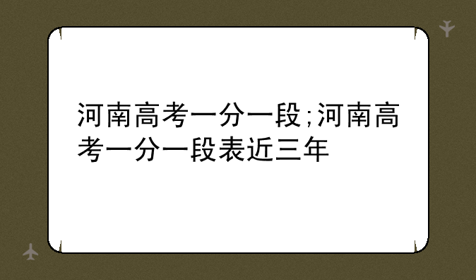 河南高考一分一段;河南高考一分一段表近三年