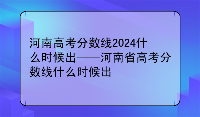 河南高考分数线2024什么时候出——河南省高考分数线什么时候出