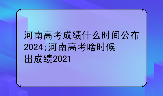 河南高考成绩什么时间公布2024;河南高考啥时候出成绩2021