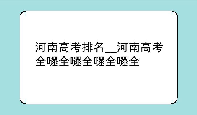 河南高考排名__河南高考全省排名