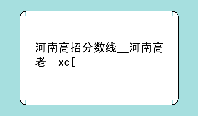 河南高招分数线__河南高考一分一段表2024