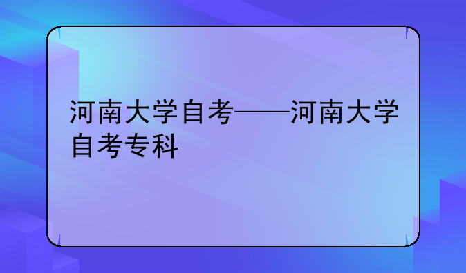 河南大学自考——河南大学自考专科