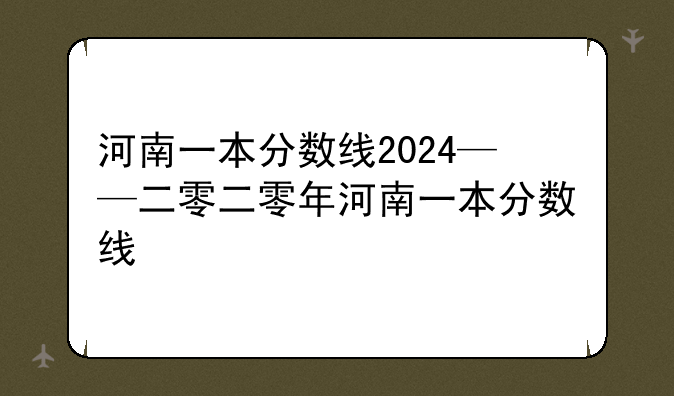 河南一本分数线2024——二零二零年河南一本分数线