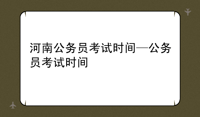 河南公务员考试时间—公务员考试时间