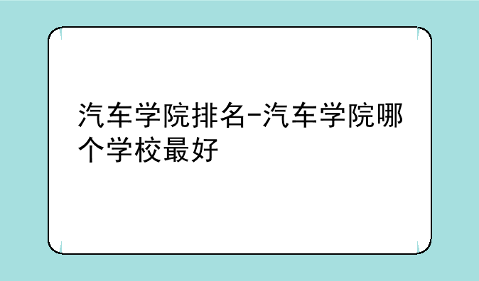 汽车学院排名-汽车学院哪个学校最好