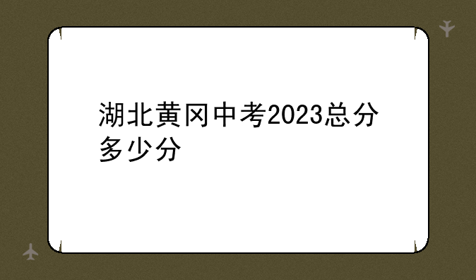 湖北黄冈中考2023总分多少分