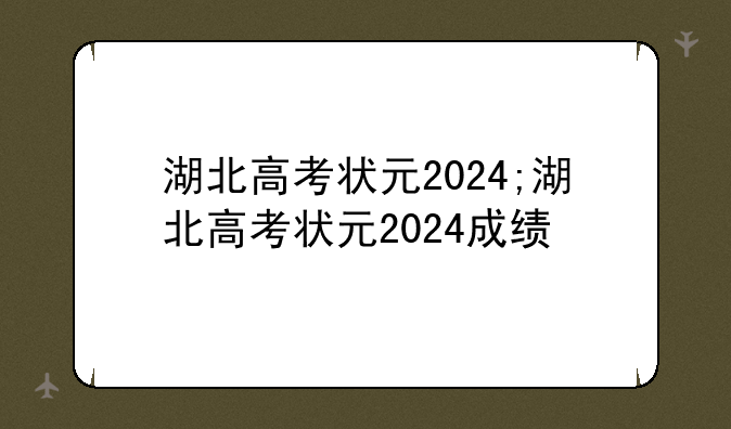 湖北高考状元2024;湖北高考状元2024成绩