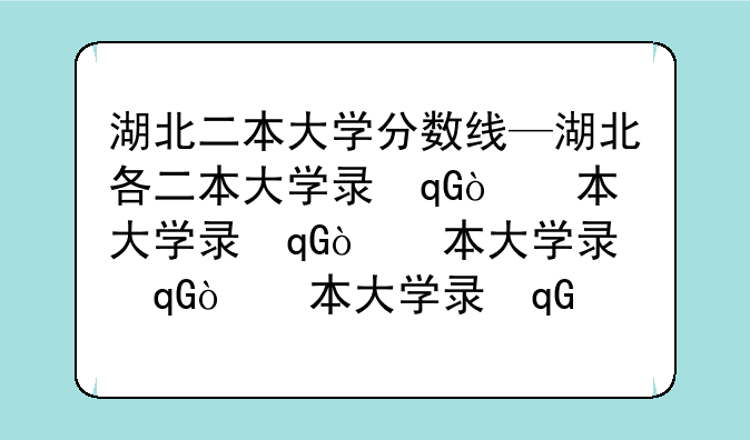 湖北二本大学分数线—湖北各二本大学录取分数线