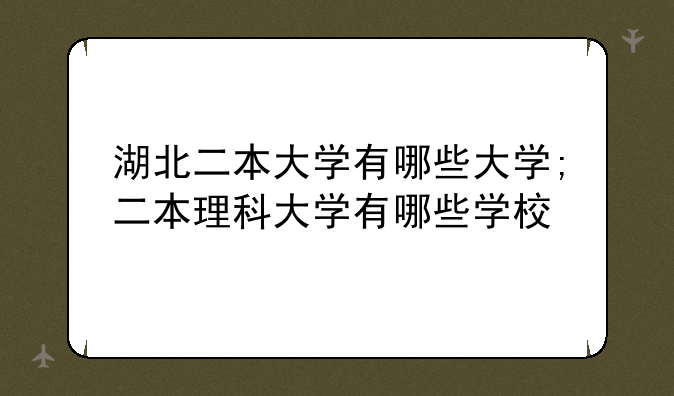 湖北二本大学有哪些大学;二本理科大学有哪些学校