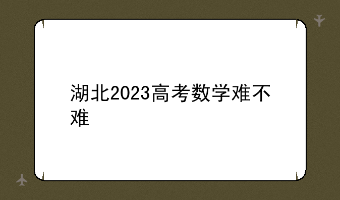 湖北2023高考数学难不难
