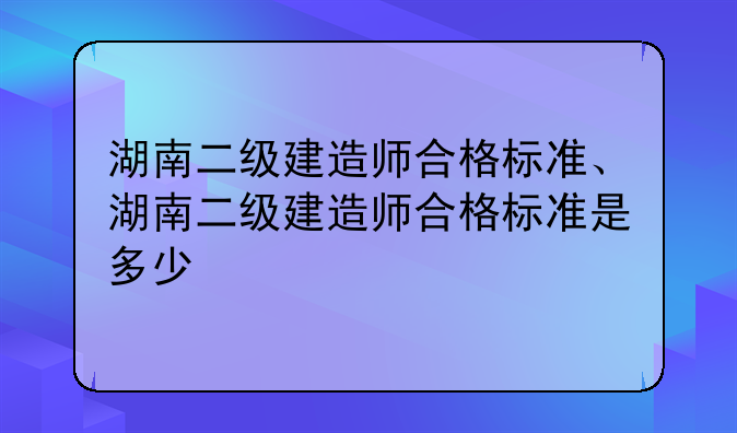 湖南二级建造师合格标准、湖南二级建造师合格标准是多少