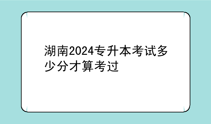 湖南2024专升本考试多少分才算考过