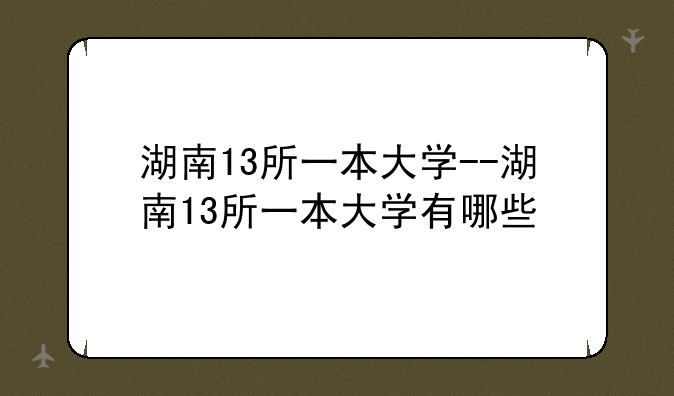 湖南13所一本大学--湖南13所一本大学有哪些