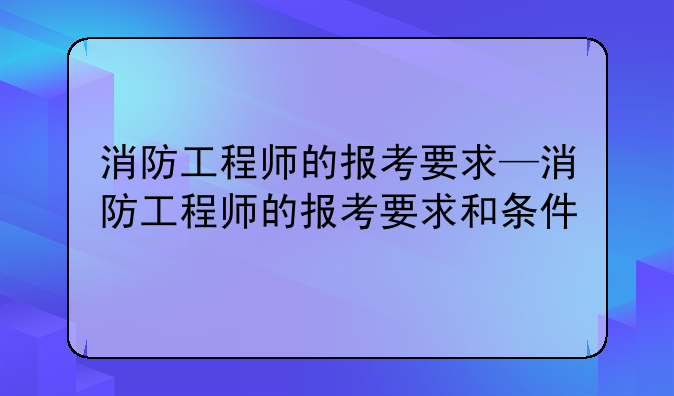 消防工程师的报考要求—消防工程师的报考要求和条件
