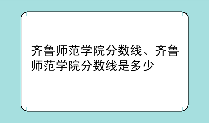 齐鲁师范学院分数线、齐鲁师范学院分数线是多少