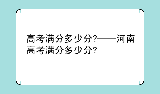 高考满分多少分?——河南高考满分多少分?