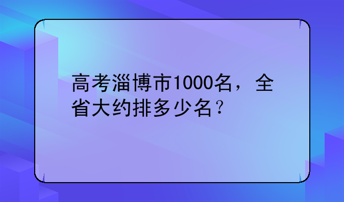 高考淄博市1000名，全省大约排多少名？