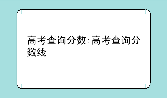 高考查询分数:高考查询分数线