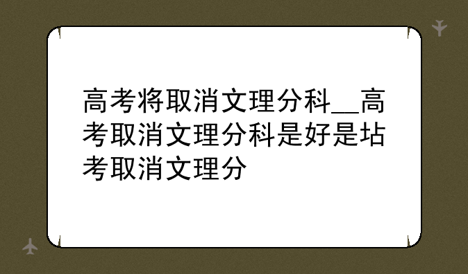 高考将取消文理分科__高考取消文理分科是好是坏