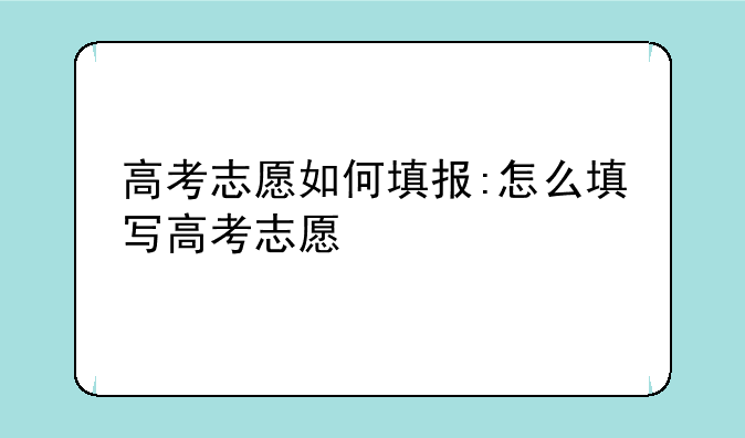 高考志愿如何填报:怎么填写高考志愿