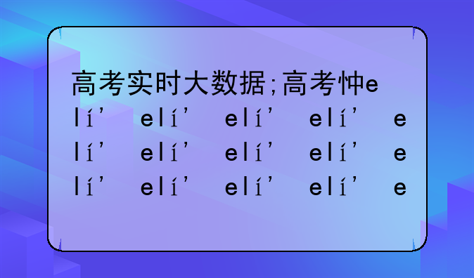 高考实时大数据;高考志愿大数据