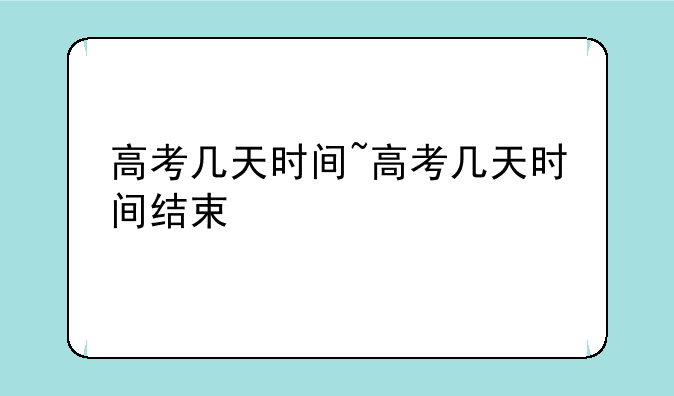 高考几天时间~高考几天时间结束