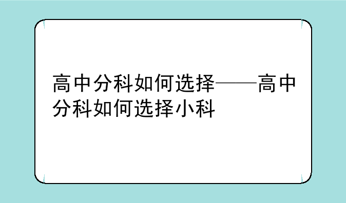 高中分科如何选择——高中分科如何选择小科