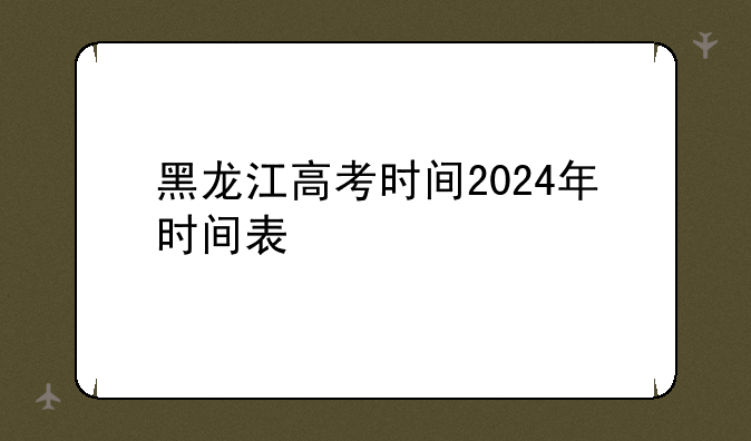 黑龙江高考时间2024年时间表