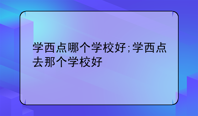 学西点哪个学校好;学西点去那个学校好
