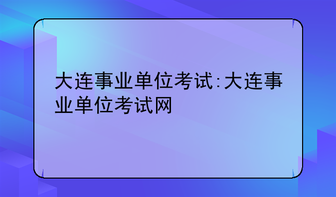 大连事业单位考试:大连事业单位考试网
