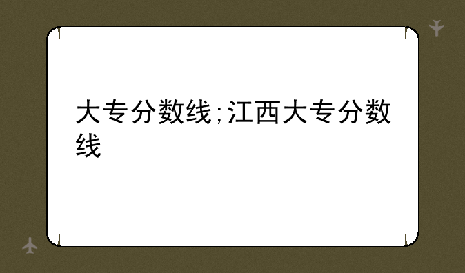 大专分数线;江西大专分数线