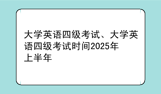 大学英语四级考试、大学英语四级考试时间2025年上半年