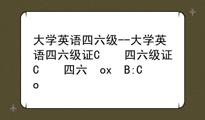 大学英语四六级--大学英语四六级证书电子版