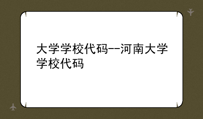 大学学校代码--河南大学学校代码