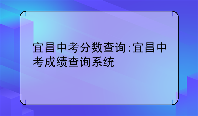 宜昌中考分数查询;宜昌中考成绩查询系统
