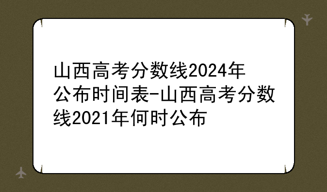 山西高考分数线2024年公布时间表-山西高考分数线2021年何时公布