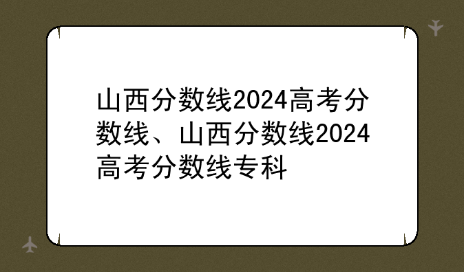 山西分数线2024高考分数线、山西分数线2024高考分数线专科